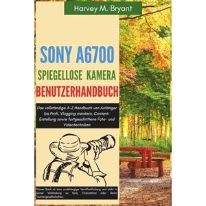 Bryant, Harvey M. Sony A6700 spiegellose Kamera Benutzerhandbuch: Das vollständige A-Z Handbuch von Anfänger bis Profi, Vlogging meistern, Content-Erstellung sowie fortgeschrittene Foto- und Videotechniken Bryant, Harvey M. Sony A6700 spiegellose Kamera Benutzerhandbuch: Das vollständige A-Z Handbuch von Anfänger bis Profi, Vlogging meistern, Content-Erstellung sowie fortgeschrittene Foto- und Videotechniken