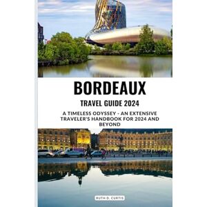 Curtis, Ruth D. BORDEAUX TRAVEL GUIDE 2024: A Timeless Odyssey An Extensive Traveler's Handbook for 2024 and Beyond Curtis, Ruth D. BORDEAUX TRAVEL GUIDE 2024: A Timeless Odyssey An Extensive Traveler's Handbook for 2024 and Beyond