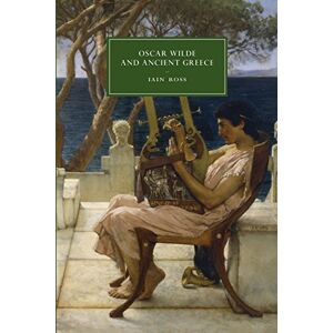 Ross, Iain Oscar Wilde and Ancient Greece: 82 (Cambridge Studies in Nineteenth-Century Literature and Culture, Series Number 82) Ross, Iain Oscar Wilde and Ancient Greece: 82 (Cambridge Studies in Nineteenth-Century Literature and Culture, Series Number 82)