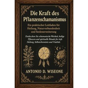 D. WISEONE, ANTONIO Die Kraft des Pflanzenschamanismus – Ein praktischer Leitfaden für Heilung, Naturverbundenheit und Seelenerweiterung D. WISEONE, ANTONIO Die Kraft des Pflanzenschamanismus – Ein praktischer Leitfaden für Heilung, Naturverbundenheit und Seelenerweiterung