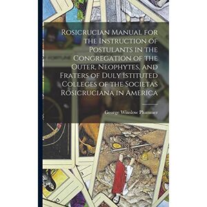 Plummer, George Winslow 1876-1944 Rosicrucian Manual for the Instruction of Postulants in the Congregation of the Outer, Neophytes, and Fraters of Duly Istituted Colleges of the Societas Rosicruciana in America Plummer, George Winslow 1876-1944 Rosicrucian Manual for the Instruction of Postulants in the Congregation of the Outer, Neophytes, and Fraters of Duly Istituted Colleges of the Societas Rosicruciana in America