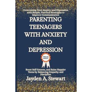 A. Stewart, Jayden PARENTING TEENAGERS WITH ANXIETY AND DEPRESSION: Overcoming Teen Anxiety and Depression with Simple, Practical Strategies to Improve Communication, ... (The Mental Health and Relationship Series) A. Stewart, Jayden PARENTING TEENAGERS WITH ANXIETY AND DEPRESSION: Overcoming Teen Anxiety and Depression with Simple, Practical Strategies to Improve Communication, ... (The Mental Health and Relationship Series)