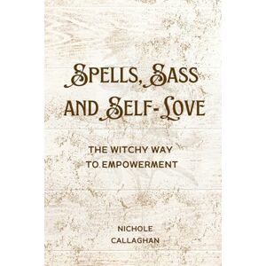 Callaghan, Nichole Spells, Sass, and Self-Love: The Witchy Way to Empowerment Callaghan, Nichole Spells, Sass, and Self-Love: The Witchy Way to Empowerment