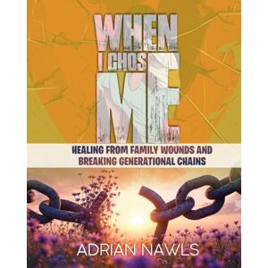 NAWLS, MR. ADRIAN WHEN I CHOSE ME: HEALING FROM FAMILY WOUNDS AND BREAKING GENERATIONAL CHAINS NAWLS, MR. ADRIAN WHEN I CHOSE ME: HEALING FROM FAMILY WOUNDS AND BREAKING GENERATIONAL CHAINS