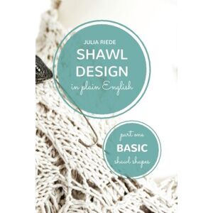 Riede, Dr. Julia Shawl Design in Plain English: Basic Shawl Shapes: How to design your own shawl knitting patterns: Volume 1 Riede, Dr. Julia Shawl Design in Plain English: Basic Shawl Shapes: How to design your own shawl knitting patterns: Volume 1