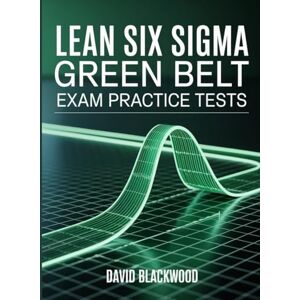 Blackwood, David Lean Six Sigma Green Belt Exam Practice Tests: Over 1000 practice questions with answers and detailed explanations Blackwood, David Lean Six Sigma Green Belt Exam Practice Tests: Over 1000 practice questions with answers and detailed explanations