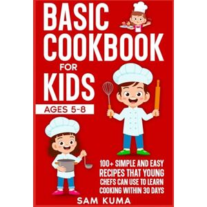 Kuma, Sam Basic Cookbook for Kids Ages 5-8: 100+ Simple and Easy Recipes that Young Chefs Can Use to Learn Cooking Within 30 Days (Healthy Recipes for a Healthy Lifestyle) Kuma, Sam Basic Cookbook for Kids Ages 5-8: 100+ Simple and Easy Recipes that Young Chefs Can Use to Learn Cooking Within 30 Days (Healthy Recipes for a Healthy Lifestyle)