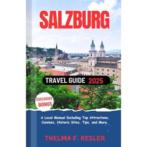 F. Kesler, Thelma Salzburg Travel Guide 2025: A Local Manual Including Top Attractions, Cuisines, Historic Sites, Tips, and More. F. Kesler, Thelma Salzburg Travel Guide 2025: A Local Manual Including Top Attractions, Cuisines, Historic Sites, Tips, and More.