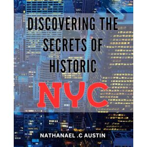 C Austin, Nathanael . Discovering the Secrets of Historic NYC: Unveiling Hidden Gems: A Journey Through the Untold History of New York City C Austin, Nathanael . Discovering the Secrets of Historic NYC: Unveiling Hidden Gems: A Journey Through the Untold History of New York City