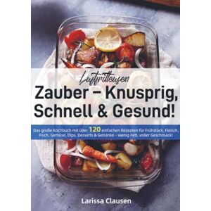 Clausen, Larissa Luftfritteusen-Zauber – Knusprig, Schnell & Gesund!: Das große Kochbuch mit über 120 einfachen Rezepten für Frühstück, Fleisch, Fisch, Gemüse, Dips, Desserts & Getränke wenig Fett, voller Geschmack! Clausen, Larissa Luftfritteusen-Zauber – Knusprig, Schnell & Gesund!: Das große Kochbuch mit über 120 einfachen Rezepten für Frühstück, Fleisch, Fisch, Gemüse, Dips, Desserts & Getränke wenig Fett, voller Geschmack!