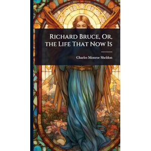 Sheldon, Charles Monroe Richard Bruce, Or, the Life That Now Is Sheldon, Charles Monroe Richard Bruce, Or, the Life That Now Is