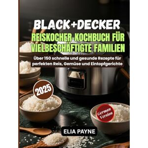 Payne, Elia BLACK+DECKER Reiskocher-Kochbuch für vielbeschäftigte Familien: Über 150 schnelle und gesunde Rezepte für perfekten Reis, Gemüse und Eintopfgerichte Payne, Elia BLACK+DECKER Reiskocher-Kochbuch für vielbeschäftigte Familien: Über 150 schnelle und gesunde Rezepte für perfekten Reis, Gemüse und Eintopfgerichte