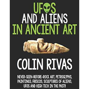 RIVAS, COLIN UFOS AND ALIENS IN ANCIENT ART: BEFORE AND AFTER CHRIST RIVAS, COLIN UFOS AND ALIENS IN ANCIENT ART: BEFORE AND AFTER CHRIST