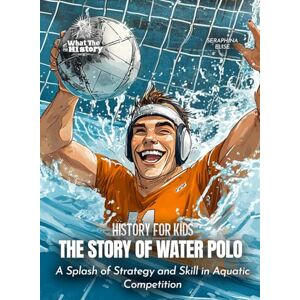 Elise, Seraphina The Story of Water Polo: A Splash of Strategy and Skill in Aquatic Competition (History for Kids) Elise, Seraphina The Story of Water Polo: A Splash of Strategy and Skill in Aquatic Competition (History for Kids)