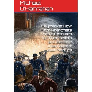 O’Hanrahan, Michael Haymarket:How Eight Anarchists Were Executed for Their Beliefs and Became International Labor Martyrs O’Hanrahan, Michael Haymarket:How Eight Anarchists Were Executed for Their Beliefs and Became International Labor Martyrs