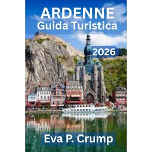 Crump, Eva P. Ardennes Travel Guide 2026: Dove le foreste sussurrano, i fiumi vagano e l'avventura ti aspetta Crump, Eva P. Ardennes Travel Guide 2026: Dove le foreste sussurrano, i fiumi vagano e l'avventura ti aspetta