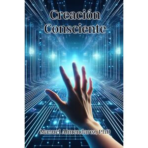 Almendarez PhD, Manuel Creación Consciente: Creando en la Simulación Almendarez PhD, Manuel Creación Consciente: Creando en la Simulación