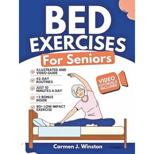 Winston, Carmen J. BED EXERCISES FOR SENIORS: Complete Guide To Easy Workouts To Improve Balance, Reduce Joint Pain, Toning and Regain Independence While In Your Pyjamas (The EveryDay Fitness Library) Winston, Carmen J. BED EXERCISES FOR SENIORS: Complete Guide To Easy Workouts To Improve Balance, Reduce Joint Pain, Toning and Regain Independence While In Your Pyjamas (The EveryDay Fitness Library)