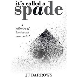 Barrows, Jj It's Called a Spade: A Collection of Hard-To-Tell True Stories Barrows, Jj It's Called a Spade: A Collection of Hard-To-Tell True Stories