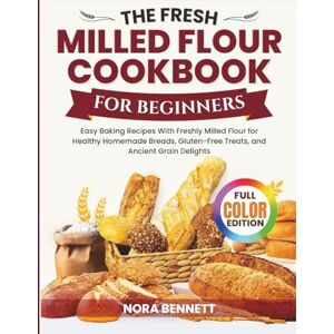 Bennett, Nora The Fresh Milled Flour Cookbook for Beginners: Easy Baking Recipes with Freshly Milled Flour for Healthy Homemade Breads, Gluten-Free Treats, and Ancient Grain Delights Bennett, Nora The Fresh Milled Flour Cookbook for Beginners: Easy Baking Recipes with Freshly Milled Flour for Healthy Homemade Breads, Gluten-Free Treats, and Ancient Grain Delights
