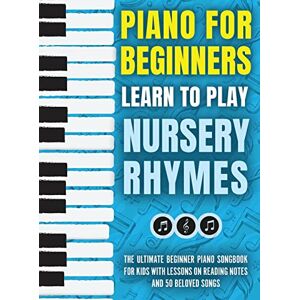 For Kids, Piano Piano for Beginners Learn to Play Nursery Rhymes: The Ultimate Beginner Piano Songbook for Kids with Lessons on Reading Notes and 50 Beloved Songs For Kids, Piano Piano for Beginners Learn to Play Nursery Rhymes: The Ultimate Beginner Piano Songbook for Kids with Lessons on Reading Notes and 50 Beloved Songs