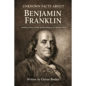 Bozkır, Oytun Unknown Facts About Benjamin Franklin: Ambition, Power, Doubt, and the Making of an Unfinished Mind (Unknown Facts About Scientific Minds That Changed the World) Bozkır, Oytun Unknown Facts About Benjamin Franklin: Ambition, Power, Doubt, and the Making of an Unfinished Mind (Unknown Facts About Scientific Minds That Changed the World)