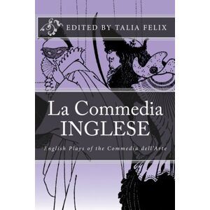 Felix, Talia La Commedia Inglese: English Plays of the Commedia dell'Arte Felix, Talia La Commedia Inglese: English Plays of the Commedia dell'Arte