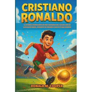 Cooper, Donald M. Biografia di Cristiano Ronaldo: La storia stimolante di una leggenda del calcio che ha lavorato duro, sognato in grande e non si è mai arreso Cooper, Donald M. Biografia di Cristiano Ronaldo: La storia stimolante di una leggenda del calcio che ha lavorato duro, sognato in grande e non si è mai arreso