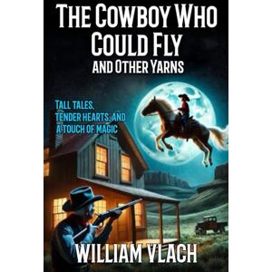Vlach, William The Cowboy Who Could Fly And Other Yarns: Tall tales, tender hearts, and a touch of magic Vlach, William The Cowboy Who Could Fly And Other Yarns: Tall tales, tender hearts, and a touch of magic