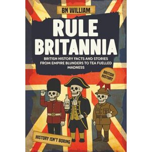 William, B N British History Facts and Stories from Empire Blunders to Tea Fulled Madness: Rule Britannia A Very British Trivia Book (perfect gift for History Buff) William, B N British History Facts and Stories from Empire Blunders to Tea Fulled Madness: Rule Britannia A Very British Trivia Book (perfect gift for History Buff)