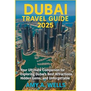 WELLS, MISS AMY A. DUBAI TRAVEL GUIDE 2025: Your Ultimate Companion for Exploring Dubai's Best Attractions, Hidden Gems, and Unforgettable Experiences WELLS, MISS AMY A. DUBAI TRAVEL GUIDE 2025: Your Ultimate Companion for Exploring Dubai's Best Attractions, Hidden Gems, and Unforgettable Experiences