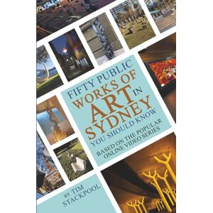 Stackpool, Mr Tim Fifty Public Works of Art In Sydney You Should Know: Based on the Popular Online Video Series Stackpool, Mr Tim Fifty Public Works of Art In Sydney You Should Know: Based on the Popular Online Video Series