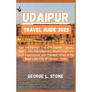 Stone, George L. Udaipur Travel Guide 2025: Plan the Perfect Trip with Insider Tips on Flights, Visa Requirements, Accommodations, Local Experiences, and Transportation in the Regal Lake City of Udaipur, India Stone, George L. Udaipur Travel Guide 2025: Plan the Perfect Trip with Insider Tips on Flights, Visa Requirements, Accommodations, Local Experiences, and Transportation in the Regal Lake City of Udaipur, India