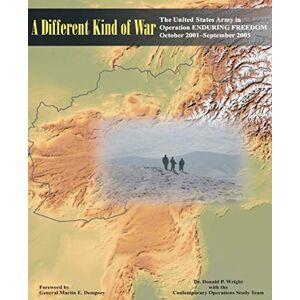 Wright, Ph. D., Donald P. A Different Kind of War: The United States Army in Operation ENDURING FREEDOM (OEF), October 2001-September 2005 Wright, Ph. D., Donald P. A Different Kind of War: The United States Army in Operation ENDURING FREEDOM (OEF), October 2001-September 2005