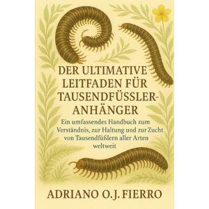 O.J FIERRO, ADRIANO DER ULTIMATIVE LEITFADEN FÜR TAUSENDFÜSSELANHÄNGER: Ein umfassendes Handbuch zum Verständnis, zur Haltung und zur Zucht von Tausendfüßern aller Arten weltweit O.J FIERRO, ADRIANO DER ULTIMATIVE LEITFADEN FÜR TAUSENDFÜSSELANHÄNGER: Ein umfassendes Handbuch zum Verständnis, zur Haltung und zur Zucht von Tausendfüßern aller Arten weltweit