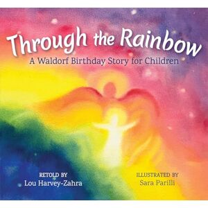 Lou Harvey-Zahra Through the Rainbow: A Waldorf Birthday Story for Children Lou Harvey-Zahra Through the Rainbow: A Waldorf Birthday Story for Children