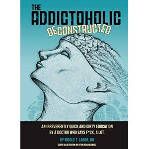 Labor, Dr. Nicole T The Addictoholic Deconstructed: An irreverently quick and dirty education by a doctor who says f*ck a lot: An irreverantly quick and dirty education by a doctor who says f*ck a lot Labor, Dr. Nicole T The Addictoholic Deconstructed: An irreverently quick and dirty education by a doctor who says f*ck a lot: An irreverantly quick and dirty education by a doctor who says f*ck a lot