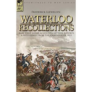 Llewellyn, Frederick Waterloo Recollections: Rare First Hand Accounts, Letters, Reports and Retellings from the Campaign of 1815 Llewellyn, Frederick Waterloo Recollections: Rare First Hand Accounts, Letters, Reports and Retellings from the Campaign of 1815