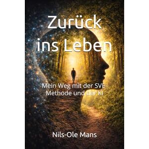 Mans, Nils-Ole Zurück ins Leben: Mein Weg mit der SVE-Methode und der KI Mans, Nils-Ole Zurück ins Leben: Mein Weg mit der SVE-Methode und der KI