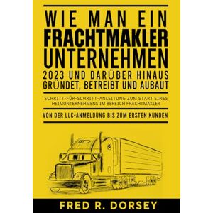 Dorsey, Fred R. R. WIE MAN EIN FRACHTMAKLER‑UNTERNEHMEN 2023 und darüber hinaus gründet, betreibt und ausbaut: Schritt‑für‑Schritt‑Anleitung zum Start eines Heimunternehmens im Bereich Frachtmakler Dorsey, Fred R. R. WIE MAN EIN FRACHTMAKLER‑UNTERNEHMEN 2023 und darüber hinaus gründet, betreibt und ausbaut: Schritt‑für‑Schritt‑Anleitung zum Start eines Heimunternehmens im Bereich Frachtmakler