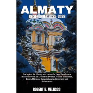 VELASCO, ROBERT B. ALMATY REISEFÜHRER 2025-2026: Entdecken Sie Almaty, das kulturelle Herz Kasachstans, mit Abenteuern im Goldenen Dreieck, lokalen Einblicken, Essen, ... Budgetplanung, Sicherheit und Reiserouten. VELASCO, ROBERT B. ALMATY REISEFÜHRER 2025-2026: Entdecken Sie Almaty, das kulturelle Herz Kasachstans, mit Abenteuern im Goldenen Dreieck, lokalen Einblicken, Essen, ... Budgetplanung, Sicherheit und Reiserouten.