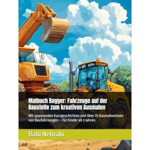 Nehrabi, Babi Malbuch Bagger: Fahrzeuge auf der Baustelle zum kreativen Ausmalen: Mit spannenden Kurzgeschichten und über 70 Ausmalmotiven von Baufahrzeugen – für Kinder ab 3 Jahren Nehrabi, Babi Malbuch Bagger: Fahrzeuge auf der Baustelle zum kreativen Ausmalen: Mit spannenden Kurzgeschichten und über 70 Ausmalmotiven von Baufahrzeugen – für Kinder ab 3 Jahren