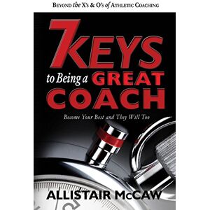 McCaw, Allistair 7 Keys To Being A Great Coach: Become Your Best and They Will Too McCaw, Allistair 7 Keys To Being A Great Coach: Become Your Best and They Will Too