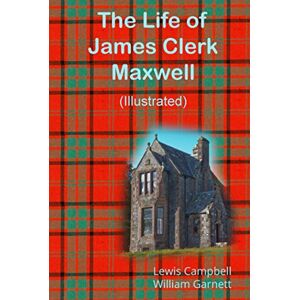 Campbell LL.D., Lewis The Life of James Clerk Maxwell (Illustrated) Campbell LL.D., Lewis The Life of James Clerk Maxwell (Illustrated)