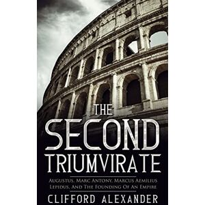 Alexander, Clifford The Second Triumvirate: Augustus, Marc Antony, Marcus Aemilius Lepidus, And The Founding Of An Empire Alexander, Clifford The Second Triumvirate: Augustus, Marc Antony, Marcus Aemilius Lepidus, And The Founding Of An Empire