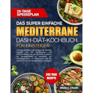 K. LOGAN, BRUCE DAS SUPER EINFACHE MEDITERRANE DASH-DIÄT-KOCHBUCH FÜR EINSTEIGER: Einfache, köstliche und herzgesunde Rezepte, inspiriert von der mediterranen und ... senken, die Herzgesundheit zu verbessern, die K. LOGAN, BRUCE DAS SUPER EINFACHE MEDITERRANE DASH-DIÄT-KOCHBUCH FÜR EINSTEIGER: Einfache, köstliche und herzgesunde Rezepte, inspiriert von der mediterranen und ... senken, die Herzgesundheit zu verbessern, die