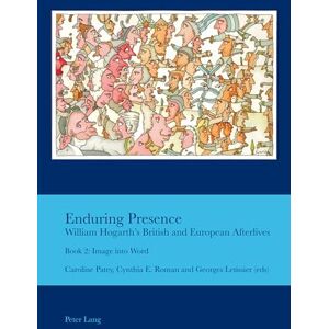 Enduring Presence: William Hogarth’s British and European Afterlives: William Hogarth's British and European Afterlives: Book 2: Image into Word: ... Studies in the Relationship Between t) Enduring Presence: William Hogarth’s British and European Afterlives: William Hogarth's British and European Afterlives: Book 2: Image into Word: ... Studies in the Relationship Between t)