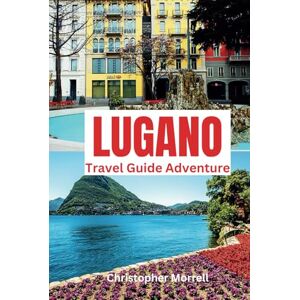 Morrell, Christopher Lugano Travel Guide Adventure: Immerse yourself in Switzerland’s tranquility with lakes, cultural festivals, and exclusive dining experiences in the southern region Morrell, Christopher Lugano Travel Guide Adventure: Immerse yourself in Switzerland’s tranquility with lakes, cultural festivals, and exclusive dining experiences in the southern region