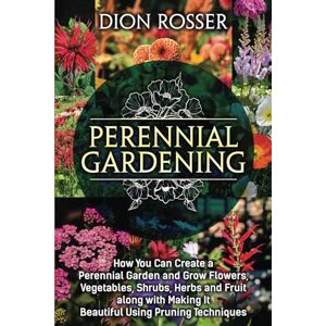 Rosser, Dion Perennial Gardening: How You Can Create a Perennial Garden and Grow Flowers, Vegetables, Shrubs, Herbs and Fruit along with Making It Beautiful Using Pruning Techniques (Grow Your Own Food) Rosser, Dion Perennial Gardening: How You Can Create a Perennial Garden and Grow Flowers, Vegetables, Shrubs, Herbs and Fruit along with Making It Beautiful Using Pruning Techniques (Grow Your Own Food)
