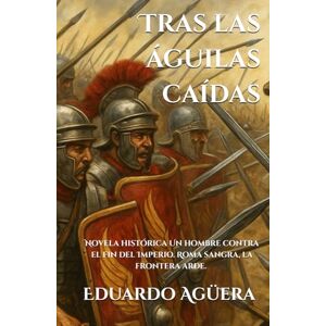 Agüera Villalobos, Eduardo Tras las águilas caídas: (Novela histórica). Un hombre contra el fin del Imperio. Roma sangra, la frontera arde. Lectores de 14 a 18 años. (Grandes novelas del autor) Agüera Villalobos, Eduardo Tras las águilas caídas: (Novela histórica). Un hombre contra el fin del Imperio. Roma sangra, la frontera arde. Lectores de 14 a 18 años. (Grandes novelas del autor)